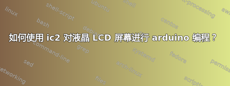 如何使用 ic2 对液晶 LCD 屏幕进行 arduino 编程？