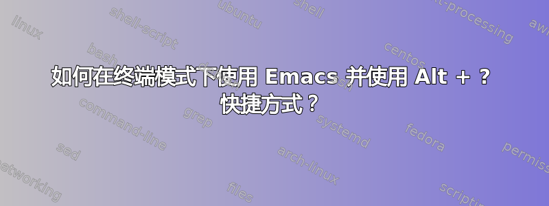 如何在终端模式下使用 Emacs 并使用 Alt + ? 快捷方式？