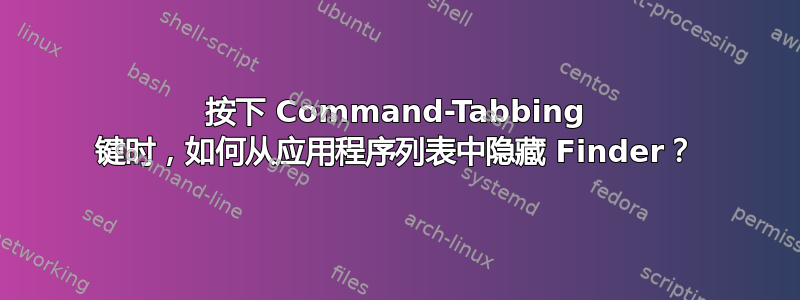 按下 Command-Tabbing 键时，如何从应用程序列表中隐藏 Finder？