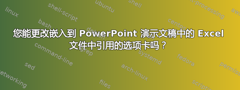 您能更改嵌入到 PowerPoint 演示文稿中的 Excel 文件中引用的选项卡吗？