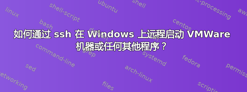 如何通过 ssh 在 Windows 上远程启动 VMWare 机器或任何其他程序？