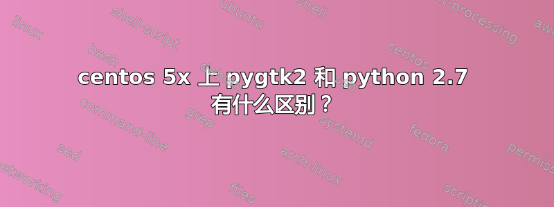 centos 5x 上 pygtk2 和 python 2.7 有什么区别？