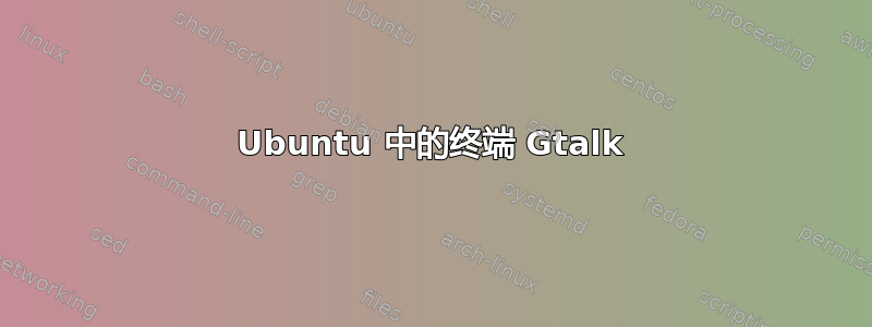 Ubuntu 中的终端 Gtalk