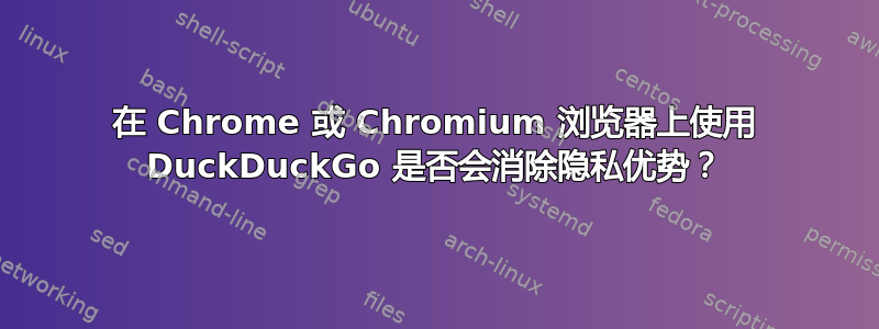 在 Chrome 或 Chromium 浏览器上使用 DuckDuckGo 是否会消除隐私优势？