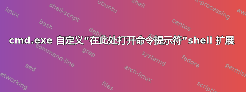 cmd.exe 自定义“在此处打开命令提示符”shell 扩展