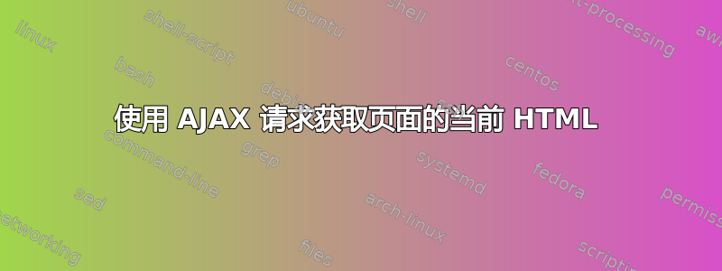 使用 AJAX 请求获取页面的当前 HTML