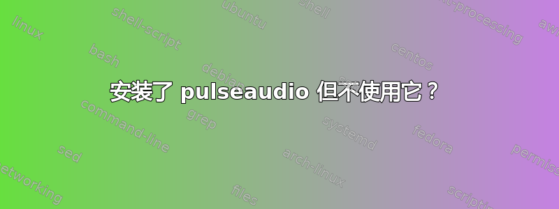 安装了 pulseaudio 但不使用它？