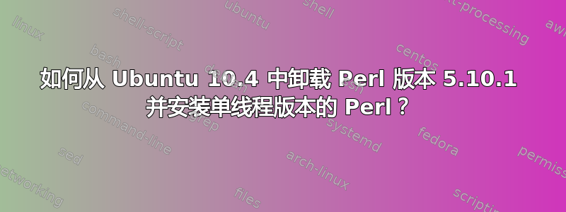 如何从 Ubuntu 10.4 中卸载 Perl 版本 5.10.1 并安装单线程版本的 Perl？