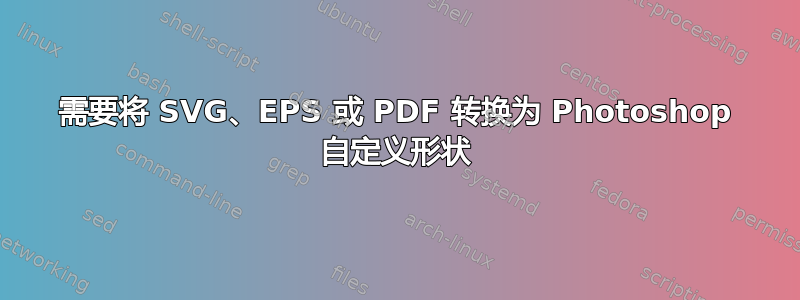 需要将 SVG、EPS 或 PDF 转换为 Photoshop 自定义形状