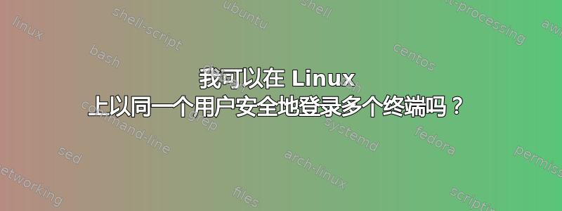 我可以在 Linux 上以同一个用户安全地登录多个终端吗？