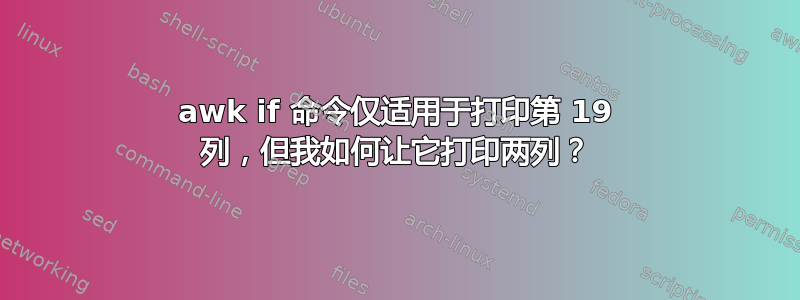 awk if 命令仅适用于打印第 19 列，但我如何让它打印两列？