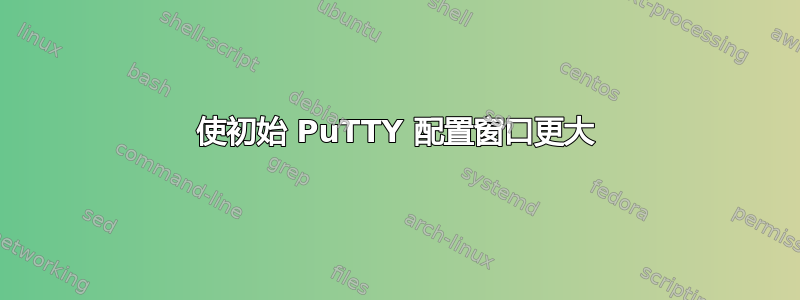 使初始 PuTTY 配置窗口更大