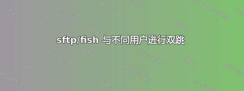 sftp/fish 与不同用户进行双跳