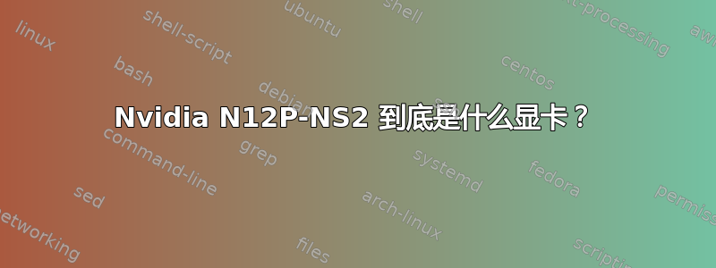 Nvidia N12P-NS2 到底是什么显卡？