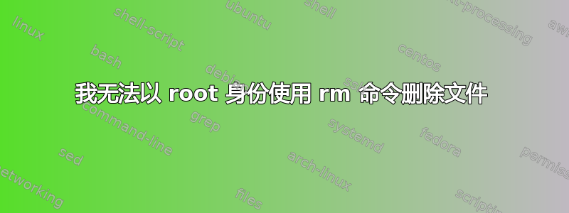 我无法以 root 身份使用 rm 命令删除文件