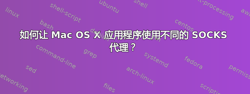 如何让 Mac OS X 应用程序使用不同的 SOCKS 代理？