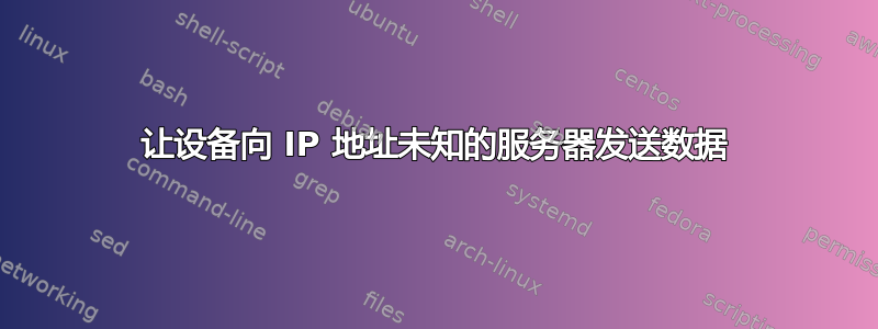 让设备向 IP 地址未知的服务器发送数据