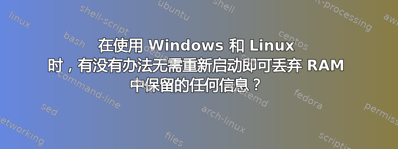 在使用 Windows 和 Linux 时，有没有办法无需重新启动即可丢弃 RAM 中保留的任何信息？