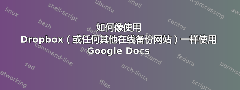 如何像使用 Dropbox（或任何其他在线备份网站）一样使用 Google Docs