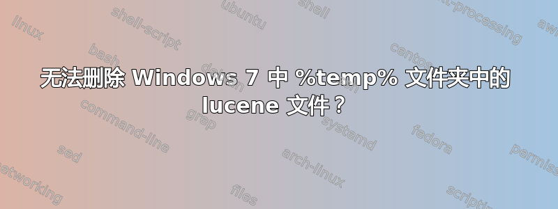 无法删除 Windows 7 中 %temp% 文件夹中的 lucene 文件？