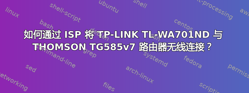 如何通过 ISP 将 TP-LINK TL-WA701ND 与 THOMSON TG585v7 路由器无线连接？