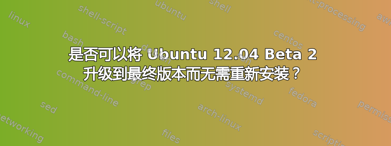 是否可以将 Ubuntu 12.04 Beta 2 升级到最终版本而无需重新安装？