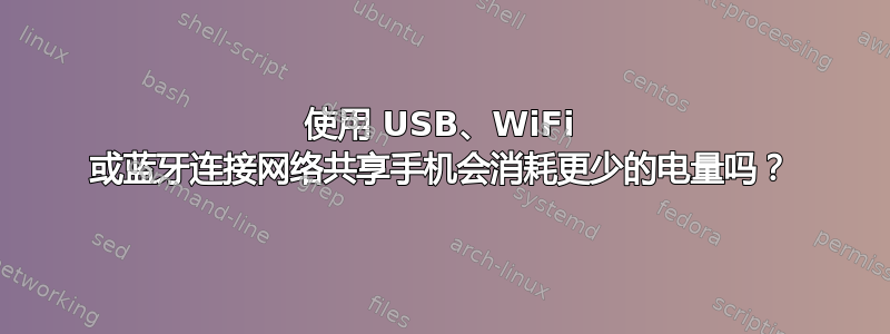 使用 USB、WiFi 或蓝牙连接网络共享手机会消耗更少的电量吗？