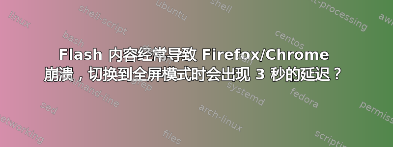 Flash 内容经常导致 Firefox/Chrome 崩溃，切换到全屏模式时会出现 3 秒的延迟？