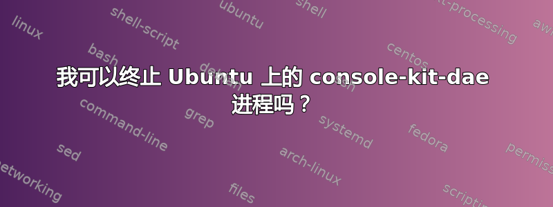 我可以终止 Ubuntu 上的 console-kit-dae 进程吗？