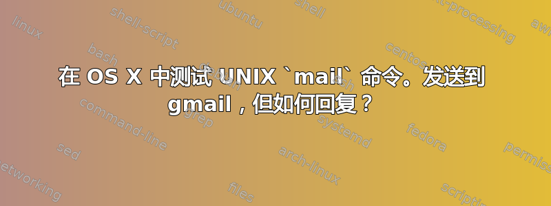 在 OS X 中测试 UNIX `mail` 命令。发送到 gmail，但如何回复？