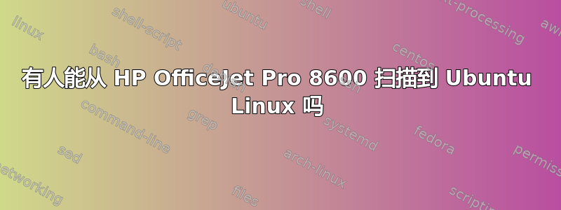 有人能从 HP OfficeJet Pro 8600 扫描到 Ubuntu Linux 吗