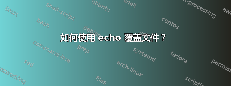 如何使用 echo 覆盖文件？