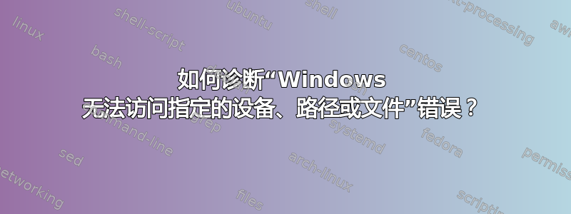 如何诊断“Windows 无法访问指定的设备、路径或文件”错误？