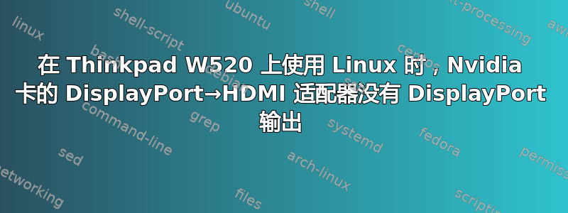 在 Thinkpad W520 上使用 Linux 时，Nvidia 卡的 DisplayPort→HDMI 适配器没有 DisplayPort 输出