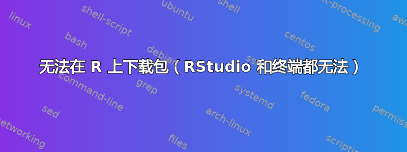 无法在 R 上下载包（RStudio 和终端都无法）