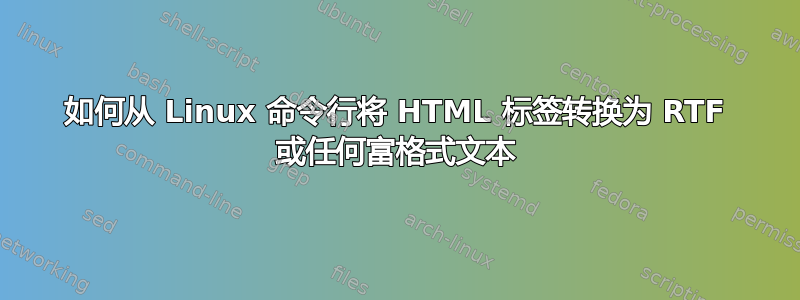 如何从 Linux 命令行将 HTML 标签转换为 RTF 或任何富格式文本