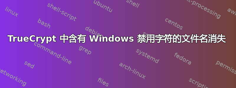 TrueCrypt 中含有 Windows 禁用字符的文件名消失