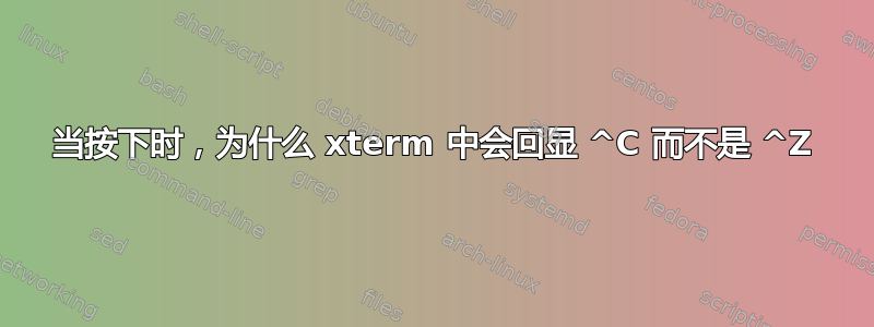 当按下时，为什么 xterm 中会回显 ^C 而不是 ^Z