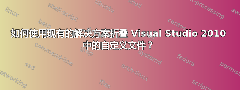 如何使用现有的解决方案折叠 Visual Studio 2010 中的自定义文件？