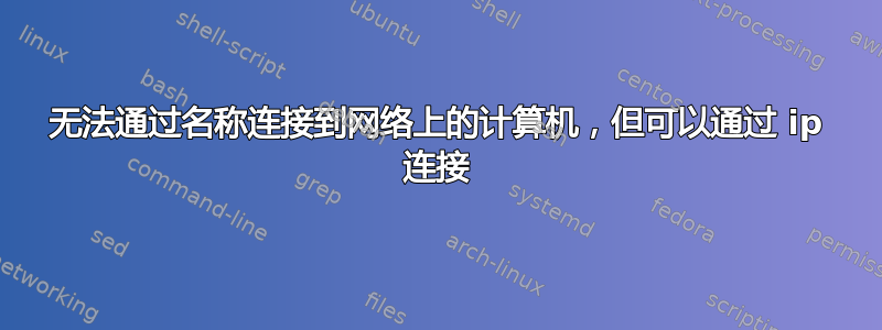 无法通过名称连接到网络上的计算机，但可以通过 ip 连接