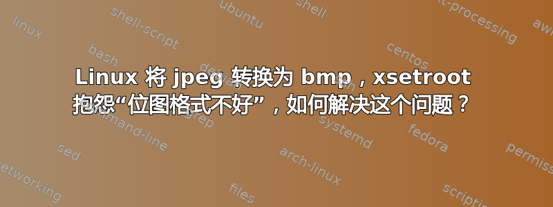 Linux 将 jpeg 转换为 bmp，xsetroot 抱怨“位图格式不好”，如何解决这个问题？