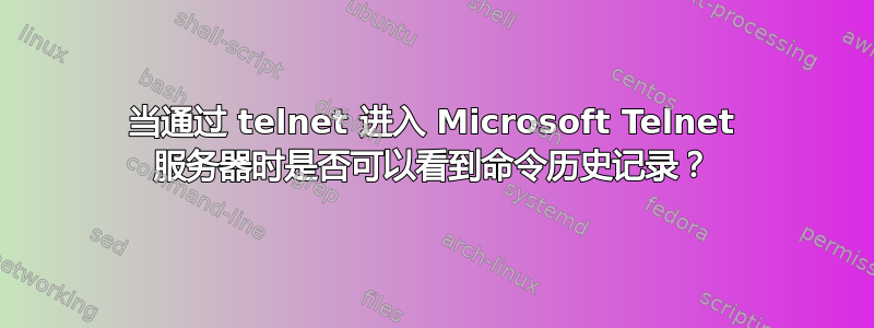 当通过 telnet 进入 Microsoft Telnet 服务器时是否可以看到命令历史记录？