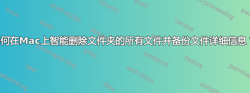 如何在Mac上智能删除文件夹的所有文件并备份文件详细信息？