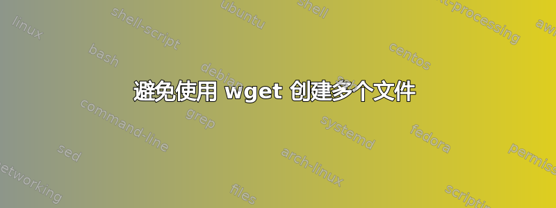 避免使用 wget 创建多个文件