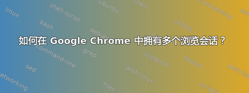 如何在 Google Chrome 中拥有多个浏览会话？