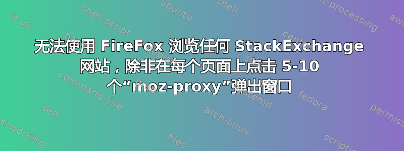 无法使用 FireFox 浏览任何 StackExchange 网站，除非在每个页面上点击 5-10 个“moz-proxy”弹出窗口