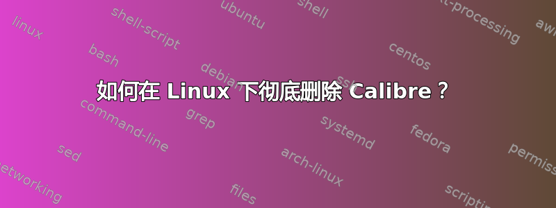 如何在 Linux 下彻底删除 Calibre？