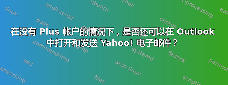 在没有 Plus 帐户的情况下，是否还可以在 Outlook 中打开和发送 Yahoo! 电子邮件？