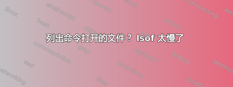 列出命令打开的文件？ lsof 太慢了