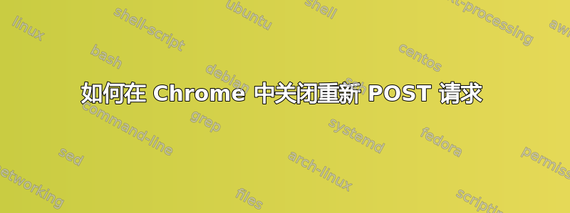 如何在 Chrome 中关闭重新 POST 请求